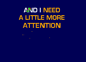 AND I NEED
A LITTLE MORE

ATTENTION