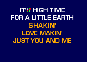 ITS HIGH TIME
FOR A LITTLE EARTH
SHAKIN'
LOVE MAKIN'
JUST'YOU AND ME
