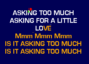 ASKING TOO MUCH
ASKING FOR A LITTLE
Mmm Mmm Mmm
IS IT ASKING TOO MUCH
IS IT ASKING TOO MUCH