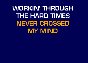 WORKIM THROUGH
THE HARD TIMES
NEVER CROSSED

MY MIND