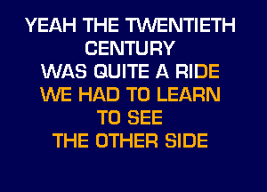 YEAH THE TWENTIETH
CENTURY
WAS QUITE A RIDE
WE HAD TO LEARN
TO SEE
THE OTHER SIDE