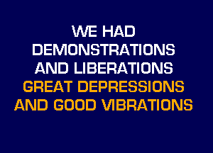 WE HAD
DEMONSTRATIONS
AND LIBERATIONS

GREAT DEPRESSIONS
AND GOOD VIBRATIONS