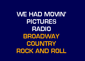 WE HAD MOVIN'
PICTURES
RADIO

BROADWAY
COUNTRY
ROCK AND ROLL