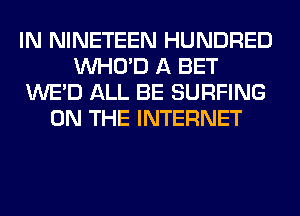 IN NINETEEN HUNDRED
VVHO'D A BET
WE'D ALL BE SURFING
ON THE INTERNET