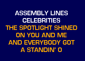 ASSEMBLY LINES
CELEBRITIES
THE SPOTLIGHT SHINED
ON YOU AND ME
AND EVERYBODY GOT
A STANDIN' 0
