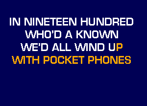 IN NINETEEN HUNDRED
VVHO'D A KNOWN
WE'D ALL WIND UP
WITH POCKET PHONES