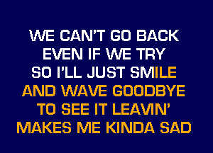 WE CAN'T GO BACK
EVEN IF WE TRY
SO I'LL JUST SMILE
AND WAVE GOODBYE
TO SEE IT LEl-W'IN'
MAKES ME KINDA SAD