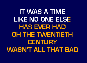 IT WAS A TIME
LIKE NO ONE ELSE
HAS EVER HAD
0H THE TWENTIETH
CENTURY
WASN'T ALL THAT BAD