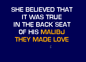 SHE BELIEVED THAT
IT WAS TRUE
IN THE BACKSEAT
OF HIS MALIBU
THEY MADE LOVE

E