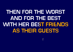 THEN FOR THE WORST
AND FOR THE-BEST
WITH HER BEST FRIENDS
AS THEIR GUESTS

II