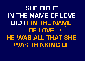 SHE DID IT
IN THE NAME OF LOVE
DID IT IN THE NAME
OF LOVE '
HE WAS ALL THAT SHE
WAS THINKENG 0F