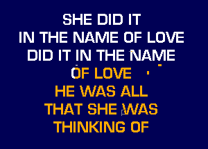 SHE DID IT
IN THE NAME OF LOVE
DID IT IN THE NAME
OF LOVE '
HE WAS ALL
THAT SHE WAS
THINKING 0F