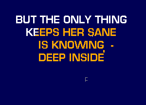 BUT THE ONLY THING
KEEPS HER SANE
IS KNDWINQ -
DEEP INSIDE

E