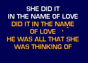 SHE DID IT
IN THE NAME OF LOVE
DID IT IN THE NAME
OF LOVE '
HE WAS ALL THAT SHE
WAS THINKchG 0F