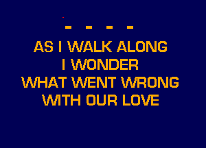 AS I WALK ALONG
I WONDER

WHAT WENT WRONG
VMTH OUR LOVE