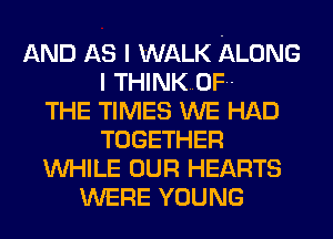 AND AS I WALK ALONG
I THINKOF

THE TIMES WE HAD
TOGETHER
WHILE OUR HEARTS
WERE YOUNG