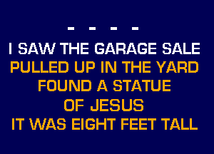 I SAW THE GARAGE SALE
PULLED UP IN THE YARD
FOUND A STATUE
OF JESUS
IT WAS EIGHT FEET TALL