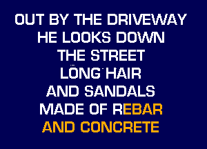 OUT BY THE DRIVEWAY
HE LOOKS DOWN
THE STREET
LONG'HAIR
AND SANDALS
MADE OF REBAR
AND CONCRETE