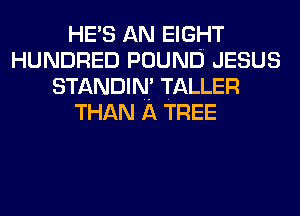 HE'S AN EIGHT
HUNDRED POUND JESUS
STANDIN' TALLER
THAN A TREE