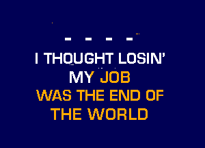 I THOUGHT LOSIN'

MY JOB
WAS THE END OF
THE WORLD