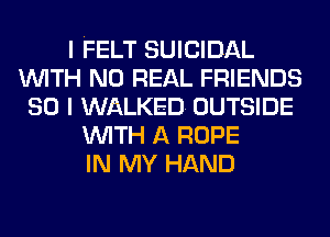 I FELT SUICIDAL
WITH NO REAL FRIENDS
SO I WALKED OUTSIDE
WITH A ROPE
IN MY HAND
