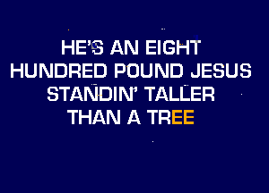 HE'S AN EIGHT
HUNDRED POUND JESUS
STANDIIW TALLER .
THAN A TREE