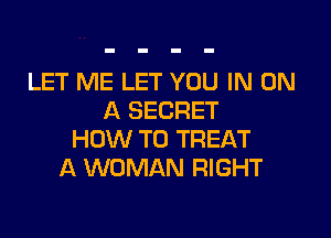 LET ME LET YOU IN ON
A SECRET

HOW TO TREAT
A WOMAN RIGHT