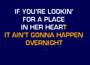 IF YOU'RE LOOKIN'
FOR A PLACE
IN HER HEART
IT AIN'T GONNA HAPPEN
OVERNIGHT