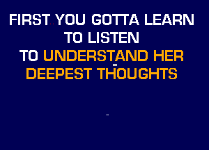 FIRST YOU GOTTA LEARN
TO LISTEN
TO UNDERSIAND HER
DEEPEST THOUGHTS