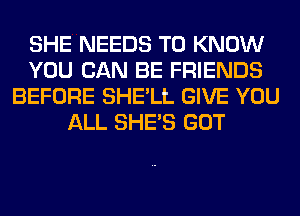 SHE NEEDS TO KNOW
YOU CAN BE FRIENDS
BEFORE SHE'LL GIVE YOU
ALL SHE'S GOT