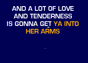 AND A LOT OF LOVE
AND TENDERNESS
IS GONNA GEJ' YA INTO
HER ARMS