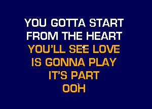 YOU GOTTA START
FROM THE HEART
YOU'LL SEE LOVE
IS GONNA PLAY
ITS PART

00H l