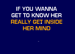 IF YOU WANNA
GET TO KNOW HER
REALLY GET INSIDE

HER MIND