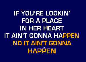 IF YOU'RE LOOKIN'
FOR A PLACE
IN HER HEART
IT AIN'T GONNA HAPPEN
NOFTAmFTGONNA

HAPPEN