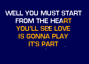 WELL YOU MUST START
FROM THE HEART
YOU'LL SEE LOVE

IS GONNA PLAY
ITS PART ..