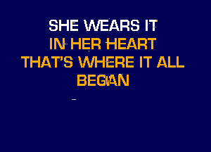 SHE VVEARS IT
IN HER HEART
THAT'S WHERE IT ALL

BEGtQN