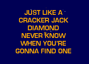 JUST LIKE A -'
CRACKER JACK
DIAMOND

NEVER 'KNOW
WHEN YOU'RE
GONNA FIND ONE