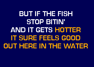 BUT IF THE FISH
STOP BITIN'
AND IT GETS HOTI'ER
IT SURE FEELS GOOD
OUT HERE IN THE WATER