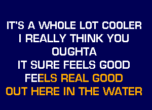 IT'S A VUHOLE LOT COOLER
I REALLY THINK YOU
OUGHTA
IT SURE FEELS GOOD
FEELS REAL GOOD
OUT HERE IN THE WATER