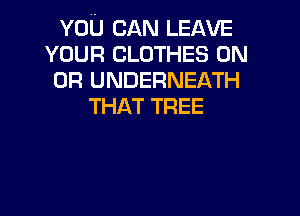 YOU CAN LEAVE
YOUR CLOTHES ON
OR UNDERNEATH
THAT TREE