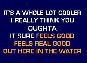 IT'S A VUHOLE LOT COOLER
I REALLY THINK YOU
OUGHTA
IT SURE FEELS GOOD
FEELS REAL GOOD
OUT HERE IN THE WATER