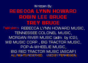 Written Byi

REBECCA LYNN HOWARD MUSIC,
TENNESSEE COLONEL MUSIC,
MORGAN RIVER MUSIC Eadm. by ICE).
WB MUSIC CORP, BIG TRACTOR MUSIC,
PDP-A-WHEELIE MUSIC,

BIG RED TRACTOR MUSIC EASCAPJ
ALL RIGHTS RESERVED. USED BY PERMISSION.