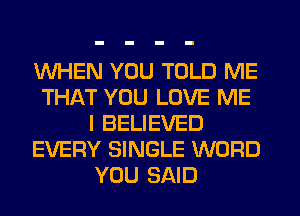 WHEN YOU TOLD ME
THAT YOU LOVE ME
I BELIEVED
EVERY SINGLE WORD
YOU SAID