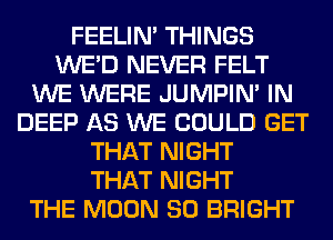 FEELIM THINGS
WE'D NEVER FELT
WE WERE JUMPIN' IN
DEEP AS WE COULD GET
THAT NIGHT
THAT NIGHT
THE MOON SO BRIGHT