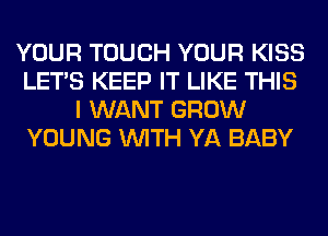 YOUR TOUCH YOUR KISS
LET'S KEEP IT LIKE THIS
I WANT GROW
YOUNG WITH YA BABY