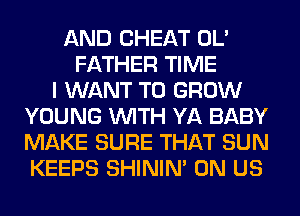 AND CHEAT OL'
FATHER TIME
I WANT TO GROW
YOUNG WITH YA BABY
MAKE SURE THAT SUN
KEEPS SHINIM 0N US