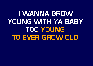 I WANNA GROW
YOUNG WTH YA BABY
T00 YOUNG

T0 EVER GROW OLD