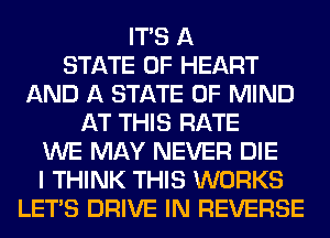 ITS A
STATE OF HEART
AND A STATE OF MIND
AT THIS RATE
WE MAY NEVER DIE
I THINK THIS WORKS
LET'S DRIVE IN REVERSE