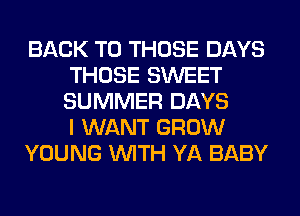 BACK TO THOSE DAYS
THOSE SWEET
SUMMER DAYS
I WANT GROW

YOUNG WITH YA BABY