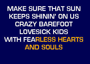 MAKE SURE THAT SUN
KEEPS SHINIM 0N US
CRAZY BAREFOOT
LOVESICK KIDS
WITH FEARLESS HEARTS
AND SOULS